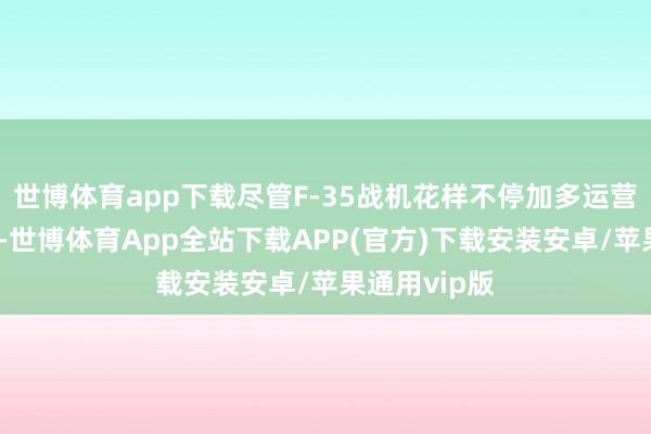 世博体育app下载尽管F-35战机花样不停加多运营和维修支拨-世博体育App全站下载APP(官方)下载安装安卓/苹果通用vip版