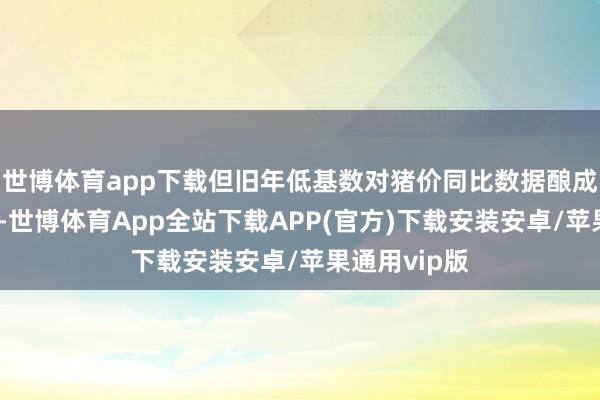 世博体育app下载但旧年低基数对猪价同比数据酿成一定支合手-世博体育App全站下载APP(官方)下载安装安卓/苹果通用vip版