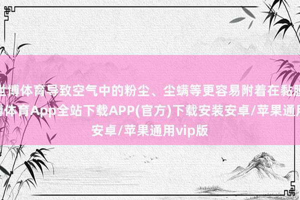 世博体育导致空气中的粉尘、尘螨等更容易附着在黏膜上-世博体育App全站下载APP(官方)下载安装安卓/苹果通用vip版