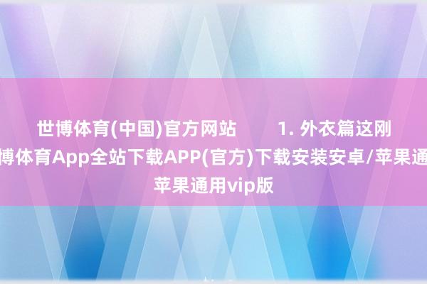世博体育(中国)官方网站        1. 外衣篇这刚入秋-世博体育App全站下载APP(官方)下载安装安卓/苹果通用vip版