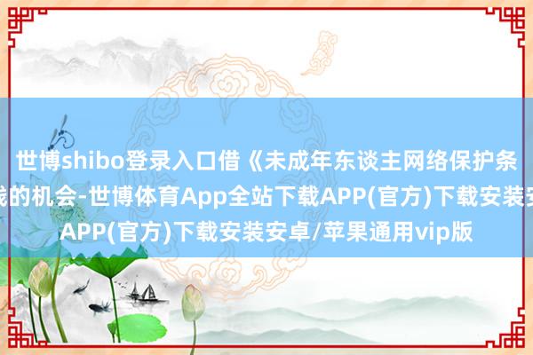 世博shibo登录入口借《未成年东谈主网络保护条例》于本年细致实践的机会-世博体育App全站下载APP(官方)下载安装安卓/苹果通用vip版