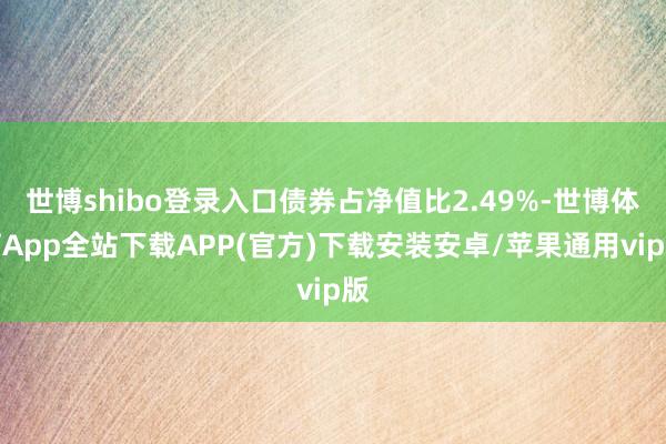 世博shibo登录入口债券占净值比2.49%-世博体育App全站下载APP(官方)下载安装安卓/苹果通用vip版