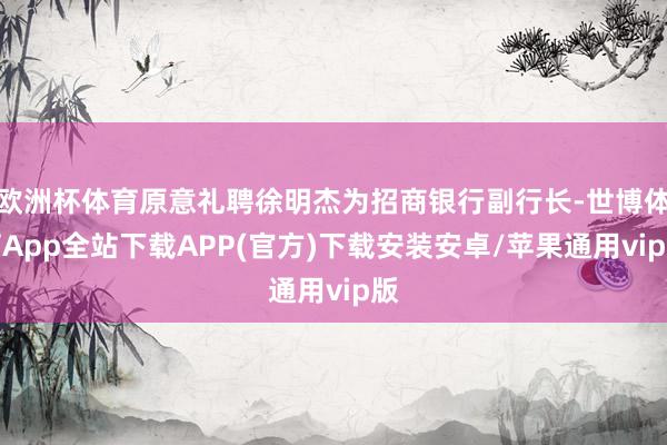 欧洲杯体育原意礼聘徐明杰为招商银行副行长-世博体育App全站下载APP(官方)下载安装安卓/苹果通用vip版