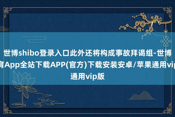 世博shibo登录入口此外还将构成事故拜谒组-世博体育App全站下载APP(官方)下载安装安卓/苹果通用vip版