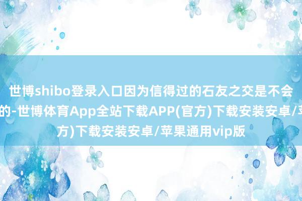 世博shibo登录入口因为信得过的石友之交是不会嫌弃你递的烟的-世博体育App全站下载APP(官方)下载安装安卓/苹果通用vip版