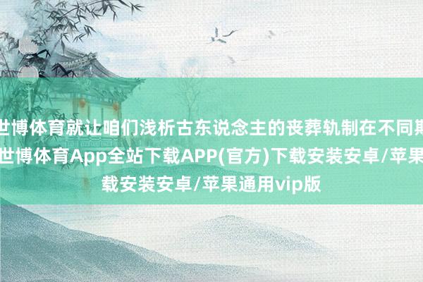 世博体育就让咱们浅析古东说念主的丧葬轨制在不同期期的秉性-世博体育App全站下载APP(官方)下载安装安卓/苹果通用vip版