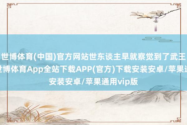 世博体育(中国)官方网站世东谈主早就察觉到了武王的反常-世博体育App全站下载APP(官方)下载安装安卓/苹果通用vip版