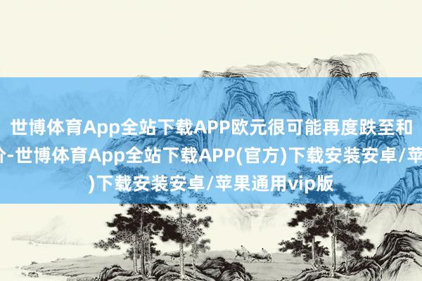 世博体育App全站下载APP欧元很可能再度跌至和好意思元平价-世博体育App全站下载APP(官方)下载安装安卓/苹果通用vip版