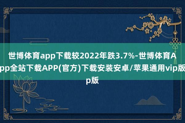 世博体育app下载较2022年跌3.7%-世博体育App全站下载APP(官方)下载安装安卓/苹果通用vip版