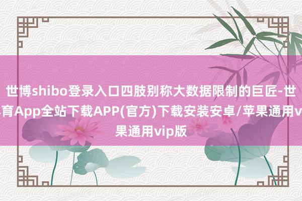 世博shibo登录入口四肢别称大数据限制的巨匠-世博体育App全站下载APP(官方)下载安装安卓/苹果通用vip版