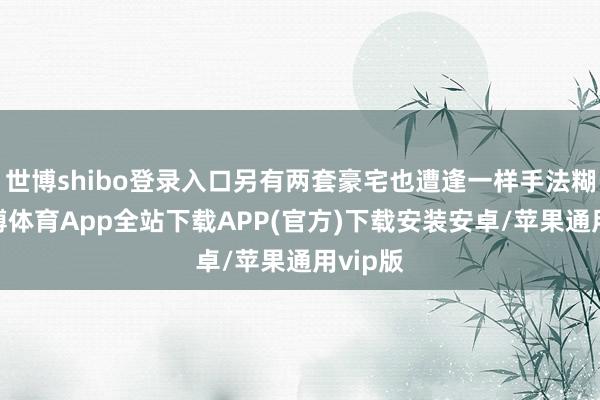 世博shibo登录入口另有两套豪宅也遭逢一样手法糊弄-世博体育App全站下载APP(官方)下载安装安卓/苹果通用vip版
