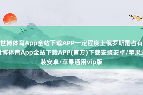 世博体育App全站下载APP一定程度上俄罗斯是占有上风的-世博体育App全站下载APP(官方)下载安装安卓/苹果通用vip版