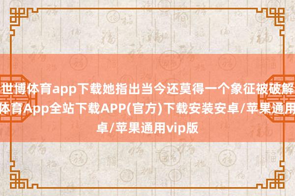 世博体育app下载她指出当今还莫得一个象征被破解-世博体育App全站下载APP(官方)下载安装安卓/苹果通用vip版