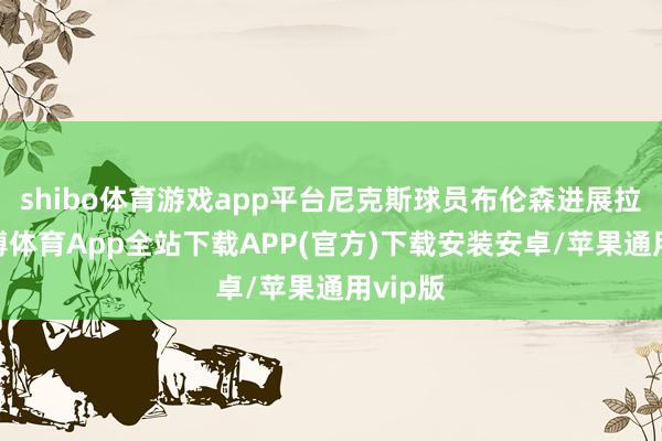 shibo体育游戏app平台尼克斯球员布伦森进展拉风-世博体育App全站下载APP(官方)下载安装安卓/苹果通用vip版
