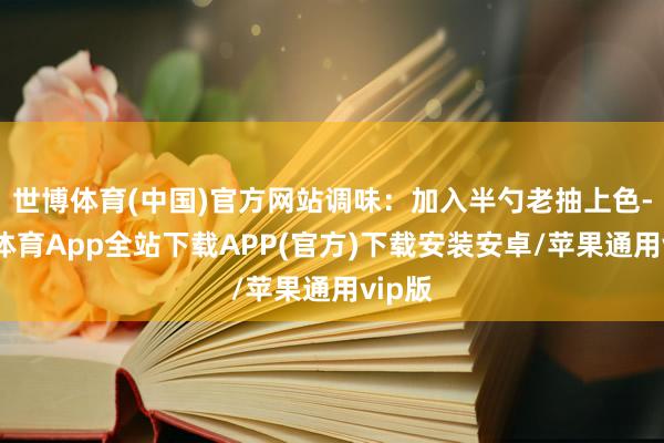 世博体育(中国)官方网站调味：加入半勺老抽上色-世博体育App全站下载APP(官方)下载安装安卓/苹果通用vip版