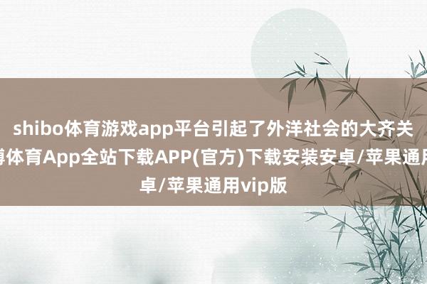 shibo体育游戏app平台引起了外洋社会的大齐关心-世博体育App全站下载APP(官方)下载安装安卓/苹果通用vip版