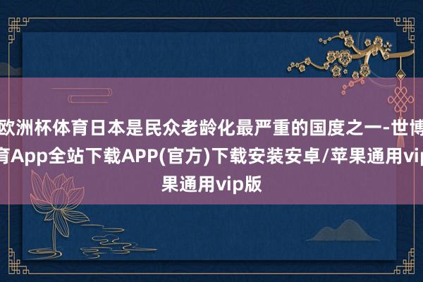 欧洲杯体育日本是民众老龄化最严重的国度之一-世博体育App全站下载APP(官方)下载安装安卓/苹果通用vip版