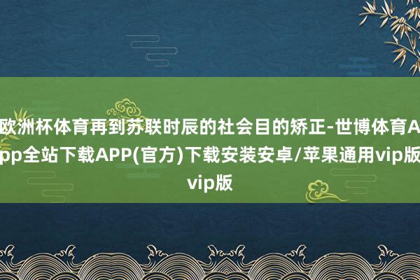 欧洲杯体育再到苏联时辰的社会目的矫正-世博体育App全站下载APP(官方)下载安装安卓/苹果通用vip版