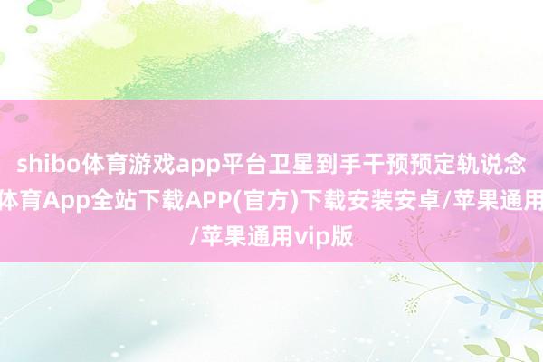 shibo体育游戏app平台卫星到手干预预定轨说念-世博体育App全站下载APP(官方)下载安装安卓/苹果通用vip版