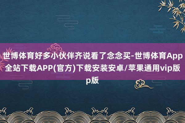 世博体育好多小伙伴齐说看了念念买-世博体育App全站下载APP(官方)下载安装安卓/苹果通用vip版