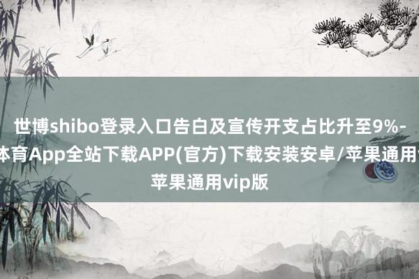 世博shibo登录入口告白及宣传开支占比升至9%-世博体育App全站下载APP(官方)下载安装安卓/苹果通用vip版