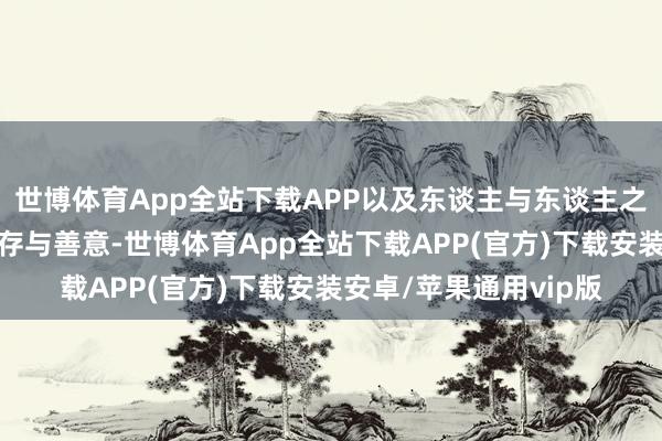 世博体育App全站下载APP以及东谈主与东谈主之间互相体谅匡助的温存与善意-世博体育App全站下载APP(官方)下载安装安卓/苹果通用vip版