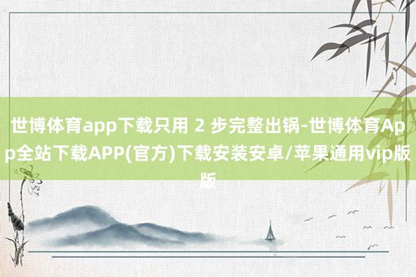 世博体育app下载只用 2 步完整出锅-世博体育App全站下载APP(官方)下载安装安卓/苹果通用vip版