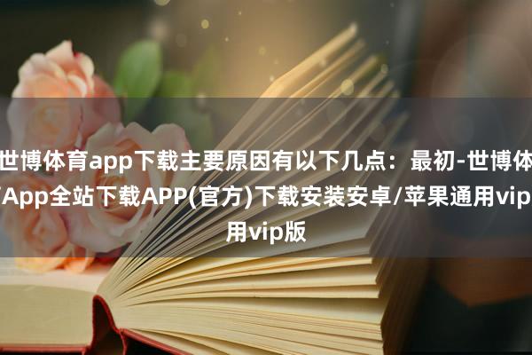 世博体育app下载主要原因有以下几点：最初-世博体育App全站下载APP(官方)下载安装安卓/苹果通用vip版