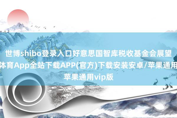 世博shibo登录入口　　好意思国智库税收基金会展望-世博体育App全站下载APP(官方)下载安装安卓/苹果通用vip版