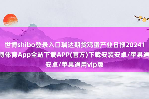 世博shibo登录入口瑞达期货鸡蛋产业日报20241111-世博体育App全站下载APP(官方)下载安装安卓/苹果通用vip版