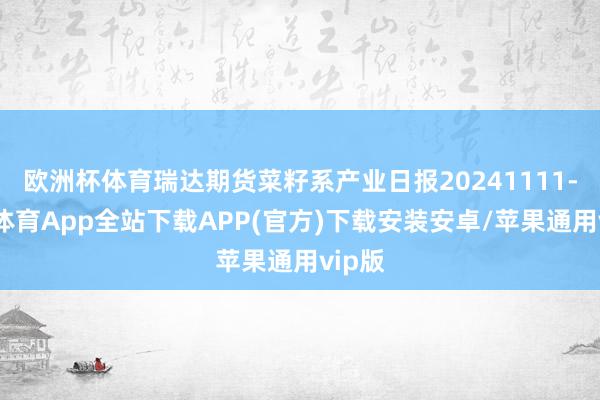 欧洲杯体育瑞达期货菜籽系产业日报20241111-世博体育App全站下载APP(官方)下载安装安卓/苹果通用vip版