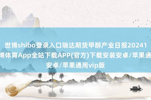 世博shibo登录入口瑞达期货甲醇产业日报20241111-世博体育App全站下载APP(官方)下载安装安卓/苹果通用vip版