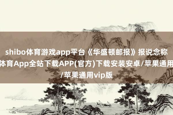 shibo体育游戏app平台《华盛顿邮报》报说念称-世博体育App全站下载APP(官方)下载安装安卓/苹果通用vip版