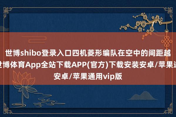 世博shibo登录入口　　四机菱形编队在空中的间距越来越小-世博体育App全站下载APP(官方)下载安装安卓/苹果通用vip版