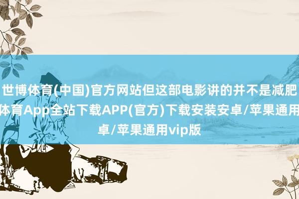 世博体育(中国)官方网站但这部电影讲的并不是减肥-世博体育App全站下载APP(官方)下载安装安卓/苹果通用vip版