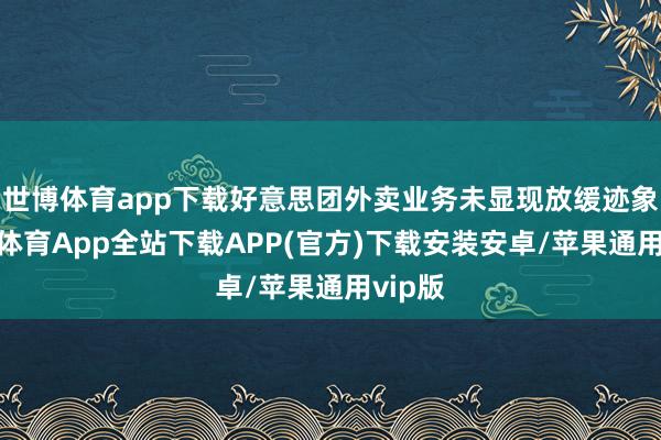 世博体育app下载好意思团外卖业务未显现放缓迹象-世博体育App全站下载APP(官方)下载安装安卓/苹果通用vip版