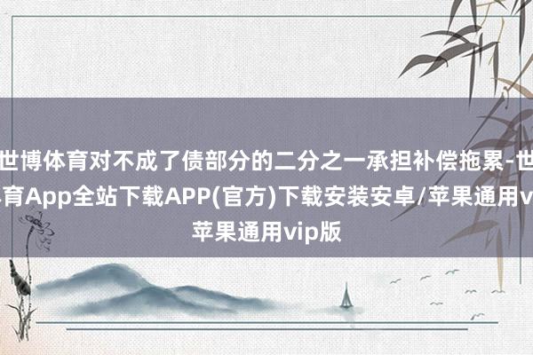 世博体育对不成了债部分的二分之一承担补偿拖累-世博体育App全站下载APP(官方)下载安装安卓/苹果通用vip版