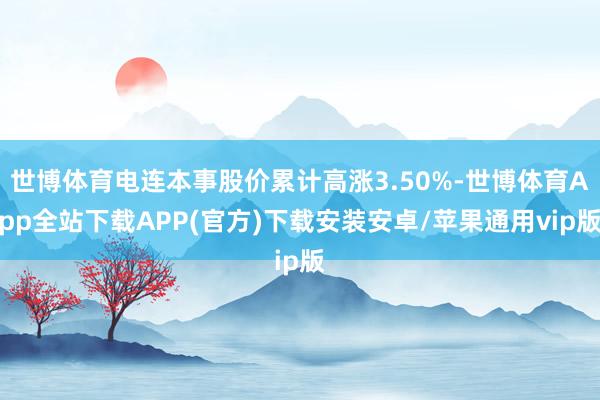 世博体育电连本事股价累计高涨3.50%-世博体育App全站下载APP(官方)下载安装安卓/苹果通用vip版