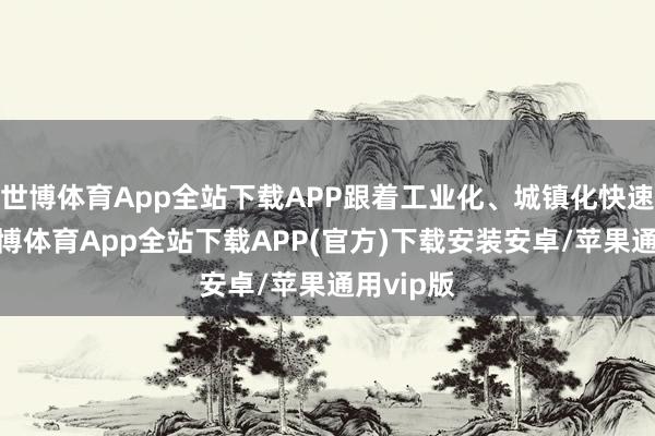 世博体育App全站下载APP跟着工业化、城镇化快速发展-世博体育App全站下载APP(官方)下载安装安卓/苹果通用vip版