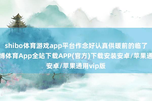 shibo体育游戏app平台作念好认真供暖前的临了准备-世博体育App全站下载APP(官方)下载安装安卓/苹果通用vip版