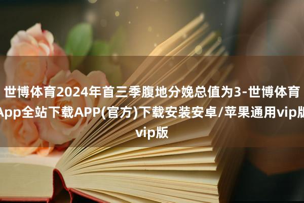 世博体育2024年首三季腹地分娩总值为3-世博体育App全站下载APP(官方)下载安装安卓/苹果通用vip版