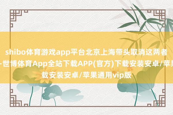 shibo体育游戏app平台北京上海带头取消这两者的计谋远离-世博体育App全站下载APP(官方)下载安装安卓/苹果通用vip版