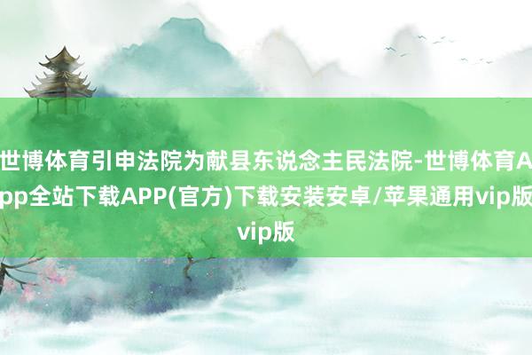世博体育引申法院为献县东说念主民法院-世博体育App全站下载APP(官方)下载安装安卓/苹果通用vip版