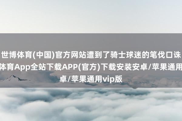 世博体育(中国)官方网站遭到了骑士球迷的笔伐口诛-世博体育App全站下载APP(官方)下载安装安卓/苹果通用vip版