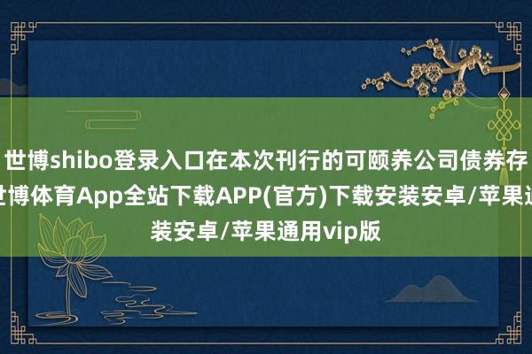 世博shibo登录入口在本次刊行的可颐养公司债券存续本事-世博体育App全站下载APP(官方)下载安装安卓/苹果通用vip版