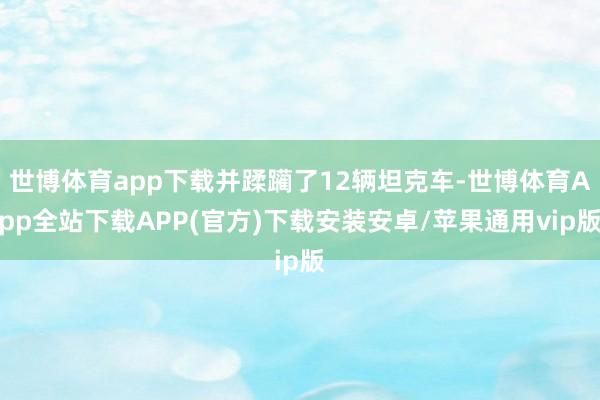 世博体育app下载并蹂躏了12辆坦克车-世博体育App全站下载APP(官方)下载安装安卓/苹果通用vip版