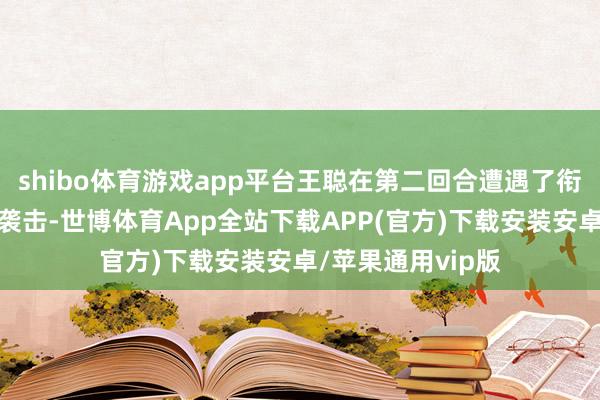 shibo体育游戏app平台王聪在第二回合遭遇了衔接的扫腿和重拳袭击-世博体育App全站下载APP(官方)下载安装安卓/苹果通用vip版