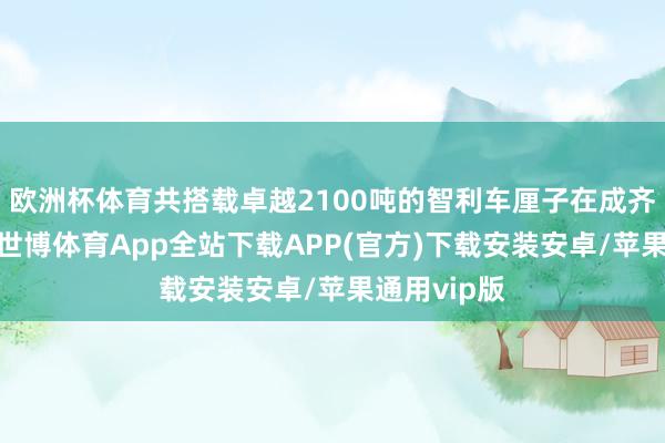 欧洲杯体育共搭载卓越2100吨的智利车厘子在成齐港口通关-世博体育App全站下载APP(官方)下载安装安卓/苹果通用vip版