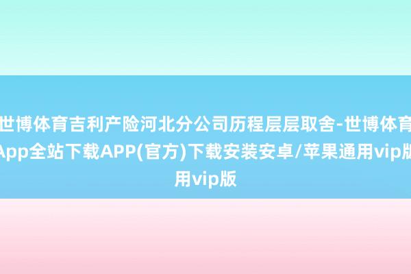 世博体育吉利产险河北分公司历程层层取舍-世博体育App全站下载APP(官方)下载安装安卓/苹果通用vip版