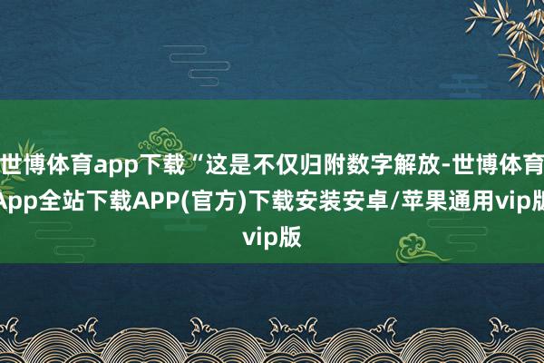 世博体育app下载“这是不仅归附数字解放-世博体育App全站下载APP(官方)下载安装安卓/苹果通用vip版
